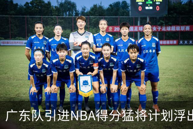 广东队引进NBA得分猛将计划浮出水面，第五外援或将定音？